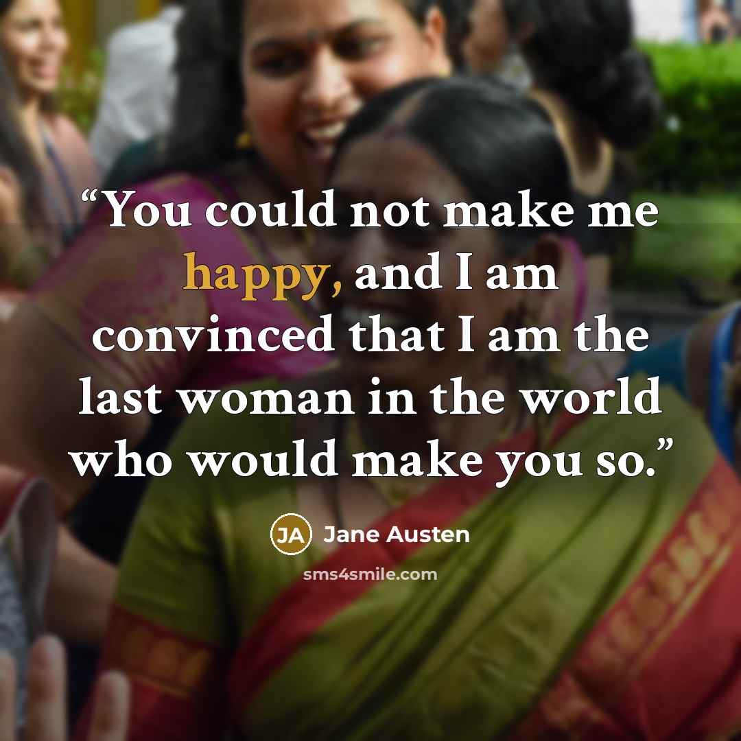 “You could not make me happy, and I am convinced that I am the last woman in the world who would make you so.” quote by Jane Austen