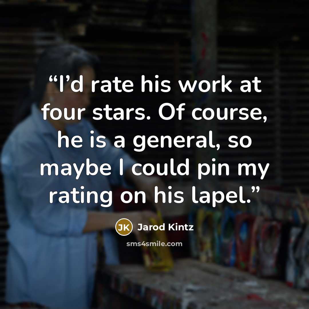 “I’d rate his work at four stars. Of course, he is a general, so maybe I could pin my rating on his lapel.” quote by Jarod Kintz