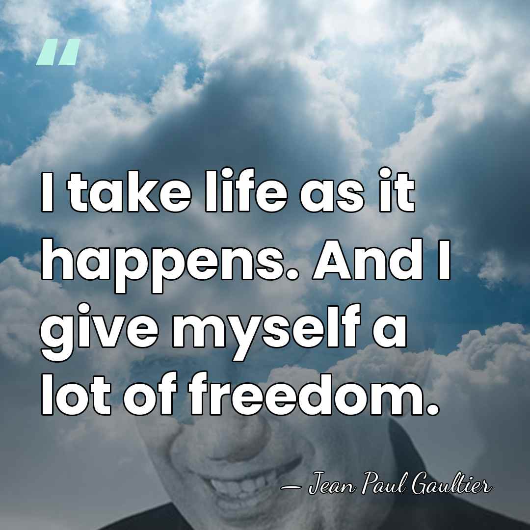 I take life as it happens. And I give myself a lot&hellip; - Jean Paul Gaultier