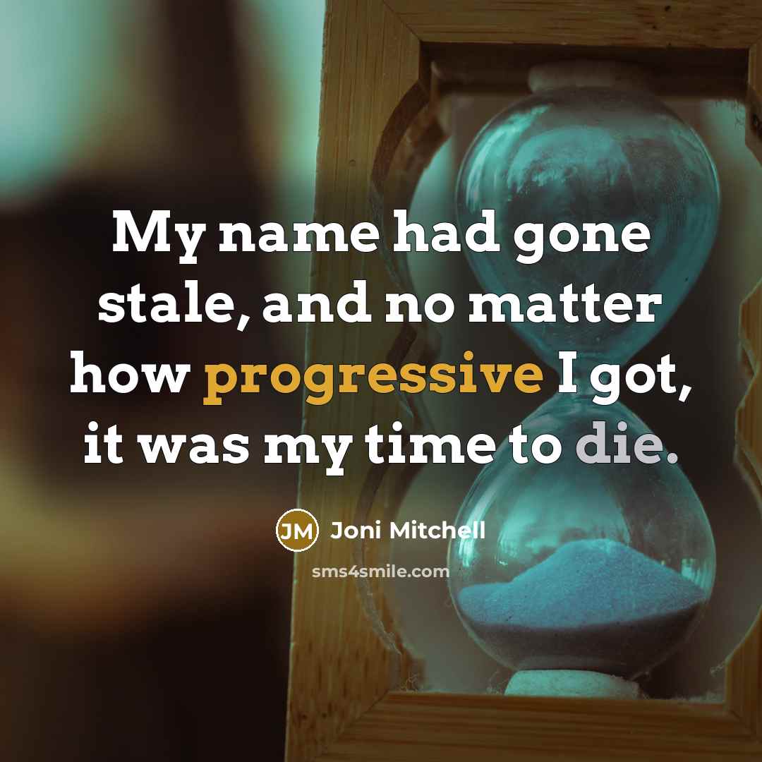 “My name had gone stale, and no matter how progressive I got, it was my time to die.” quote by Joni Mitchell