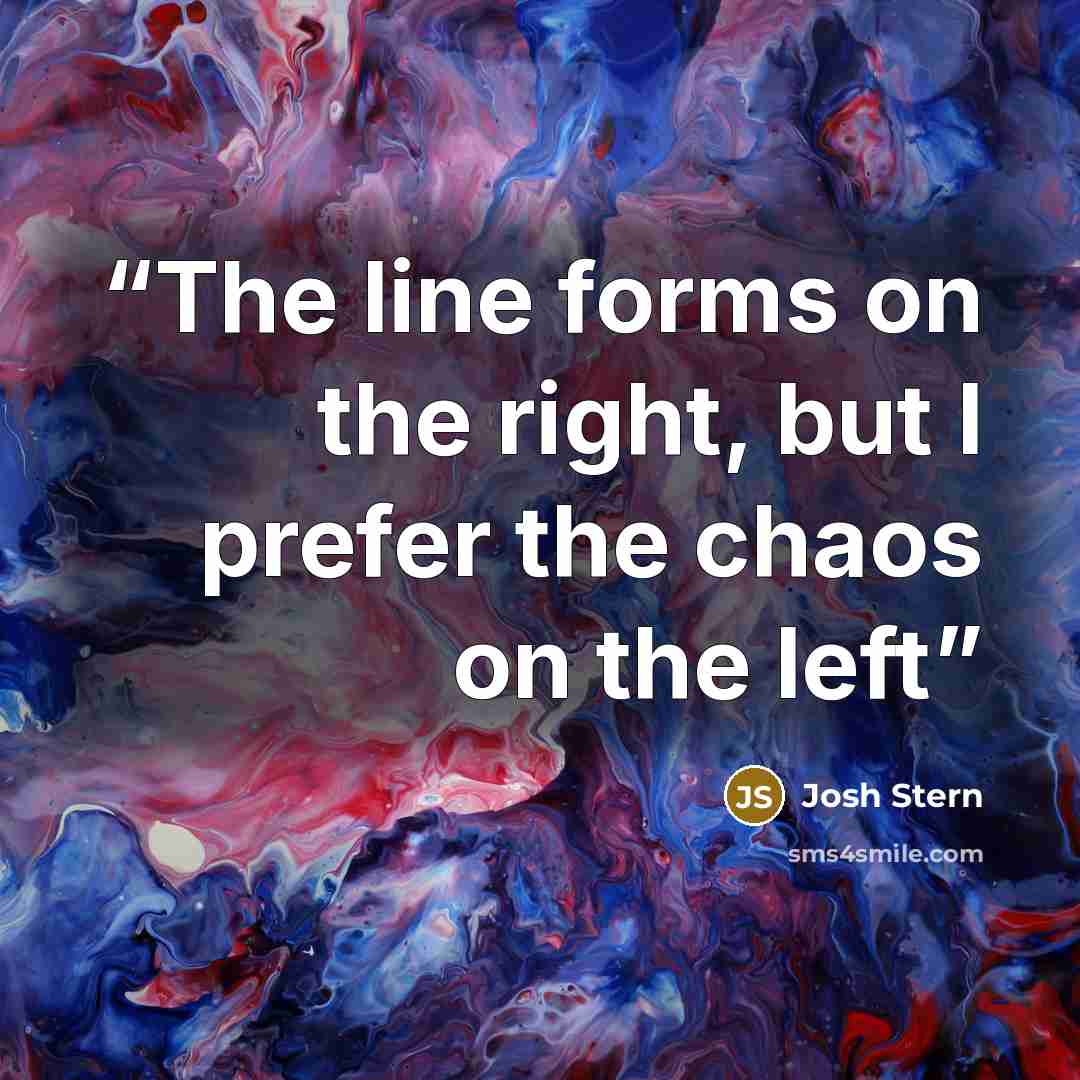 “The line forms on the right, but I prefer the chaos on the left” quote by josh stern