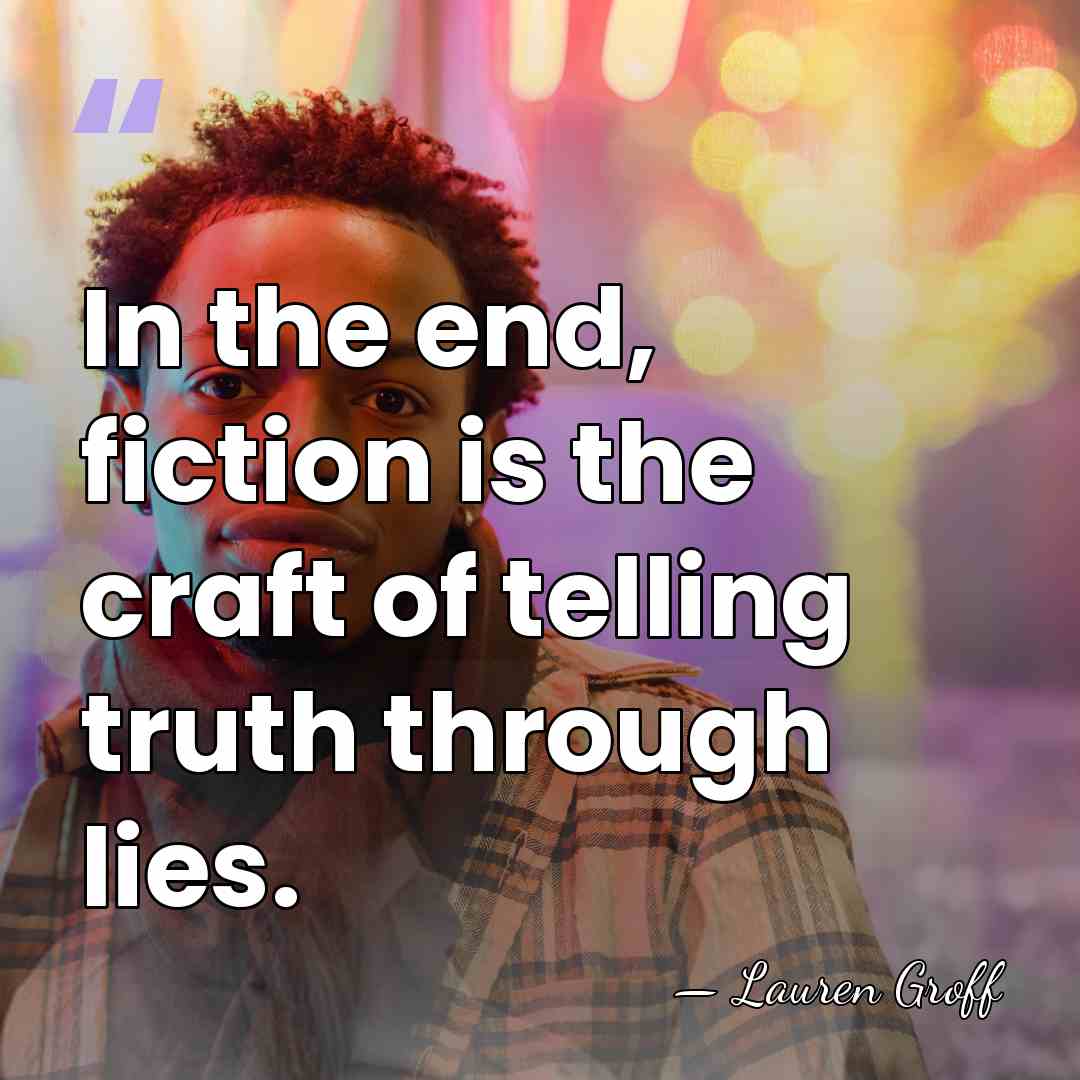 In the end, fiction is the craft of telling truth through lies. - Lauren Groff