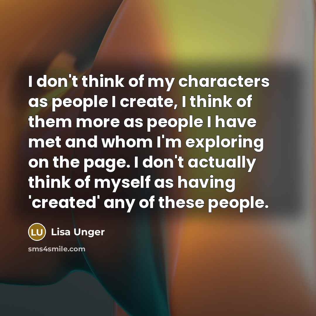 “I don't think of my characters as people I create,…” quote by Lisa Unger