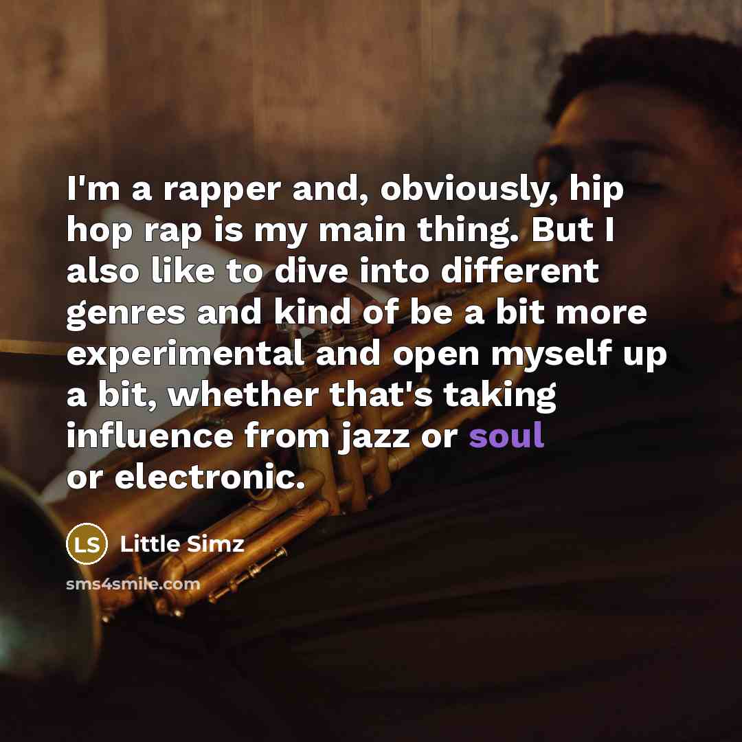 “I'm a rapper and, obviously, hip hop rap is my main thing. But I also like to dive into different genres and kind of be a bit more experimental and open myself up a bit, whether that's taking influence from jazz or soul or electronic.” quote by Little Simz
