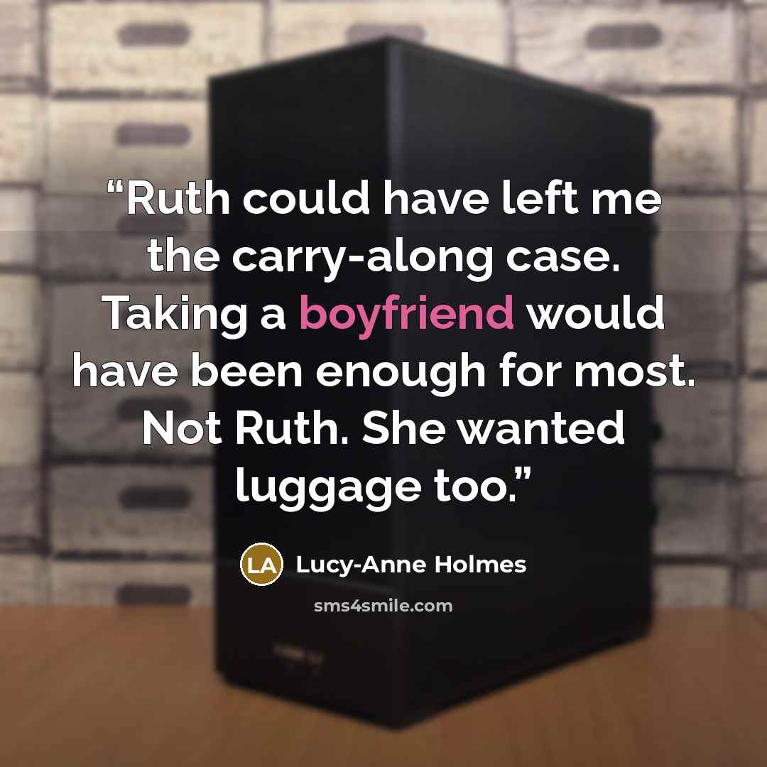 “Ruth could have left me the carry-along case. Taking a boyfriend would have been enough for most. Not Ruth. She wanted luggage too.” quote by Lucy-Anne Holmes