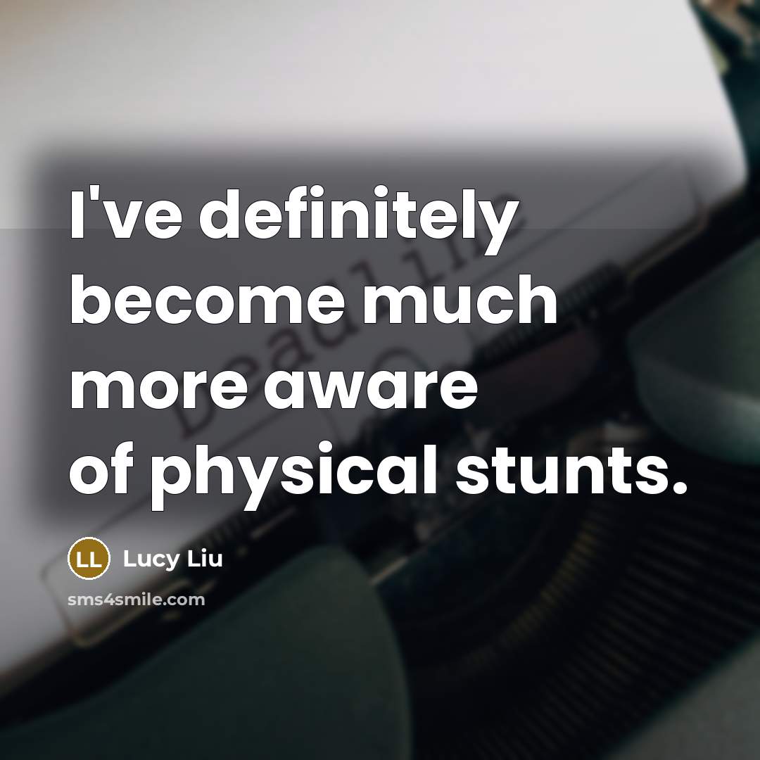 “I've definitely become much more aware of physical stunts.…” quote by Lucy Liu