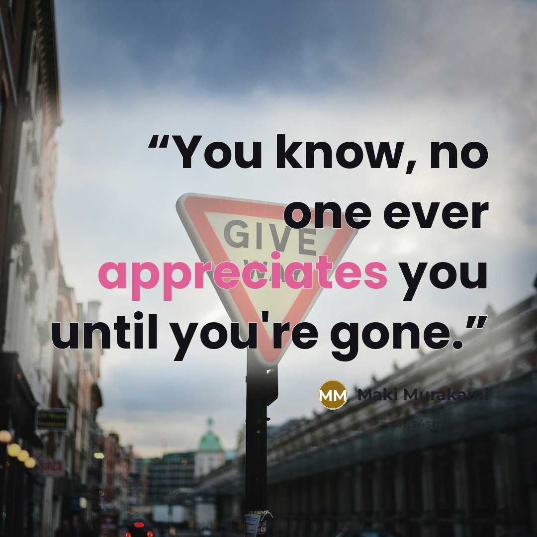 “You know, no one ever appreciates you until you're gone.” quote by Maki Murakami