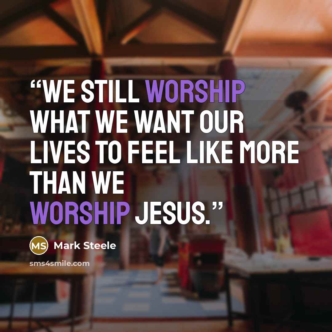 “We still worship what we want our lives to feel like more than we worship Jesus.” quote by Mark Steele