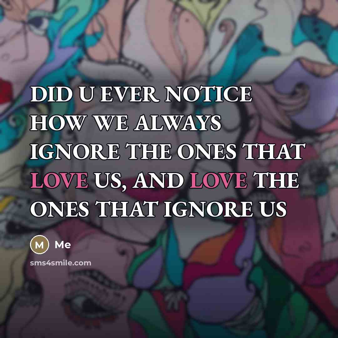 “DID U EVER NOTICE HOW WE ALWAYS IGNORE THE ONES THAT LOVE US, AND LOVE THE ONES THAT IGNORE US” quote by Anonymous