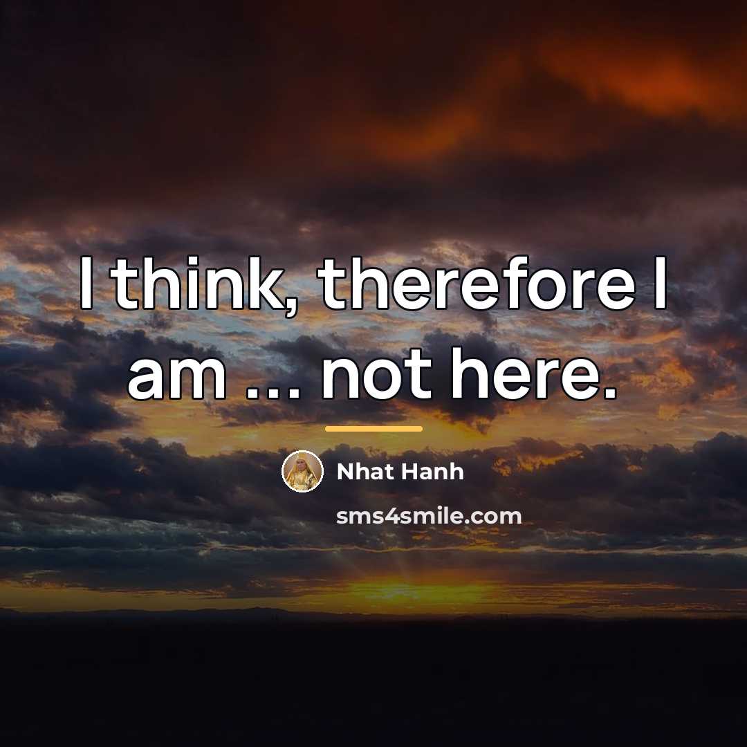 “I think, therefore I am ... not here.…” quote by Nhat Hanh