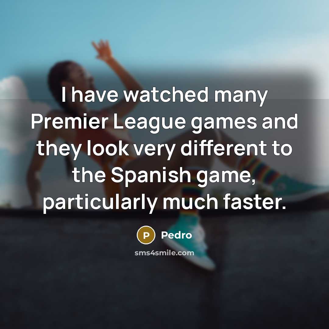 “I have watched many Premier League games and they look very different to the Spanish game, particularly much faster.” quote by Pedro