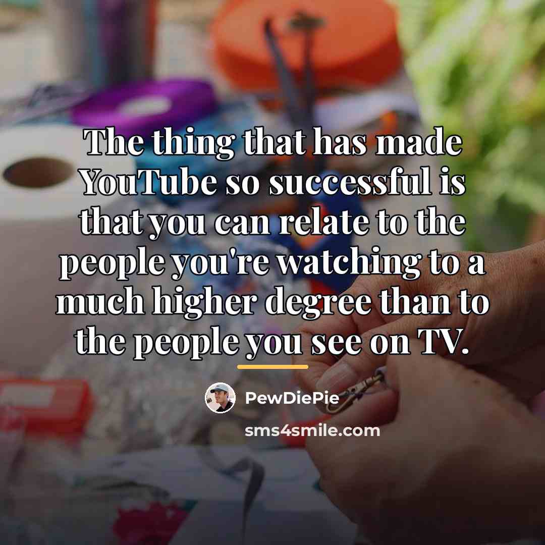 “The thing that has made YouTube so successful is that…” quote by PewDiePie