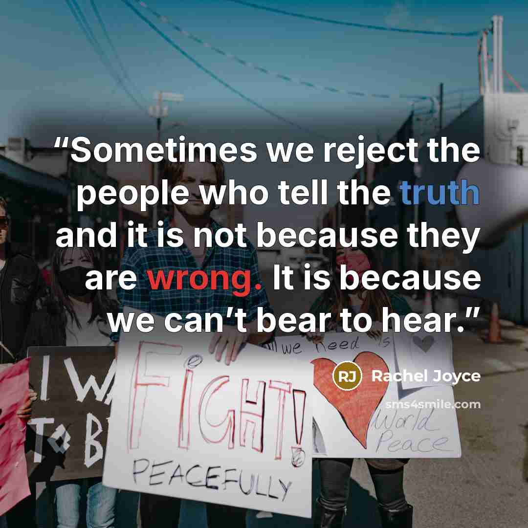“Sometimes we reject the people who tell the truth and it is not because they are wrong. It is because we can’t bear to hear.” quote by Rachel Joyce