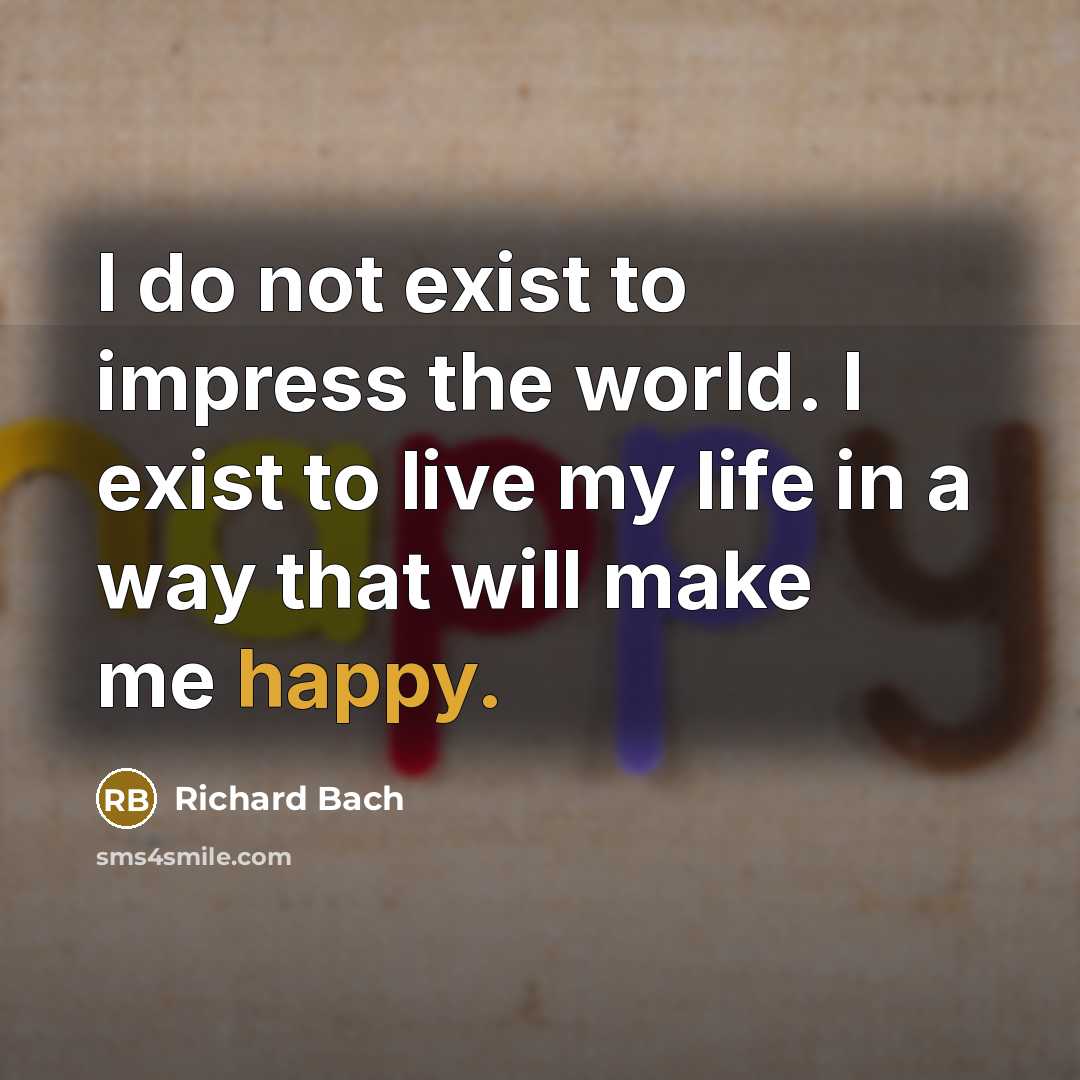 “I do not exist to impress the world. I exist to live my life in a way that will make me happy.” quote by Richard Bach
