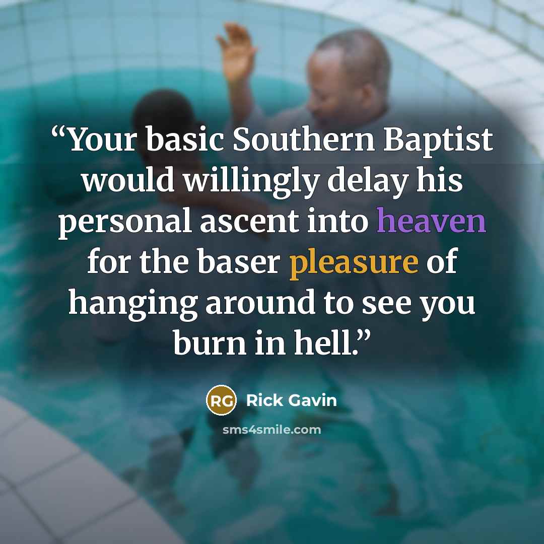 “Your basic Southern Baptist would willingly delay his personal ascent into heaven for the baser pleasure of hanging around to see you burn in hell.” quote by Rick Gavin