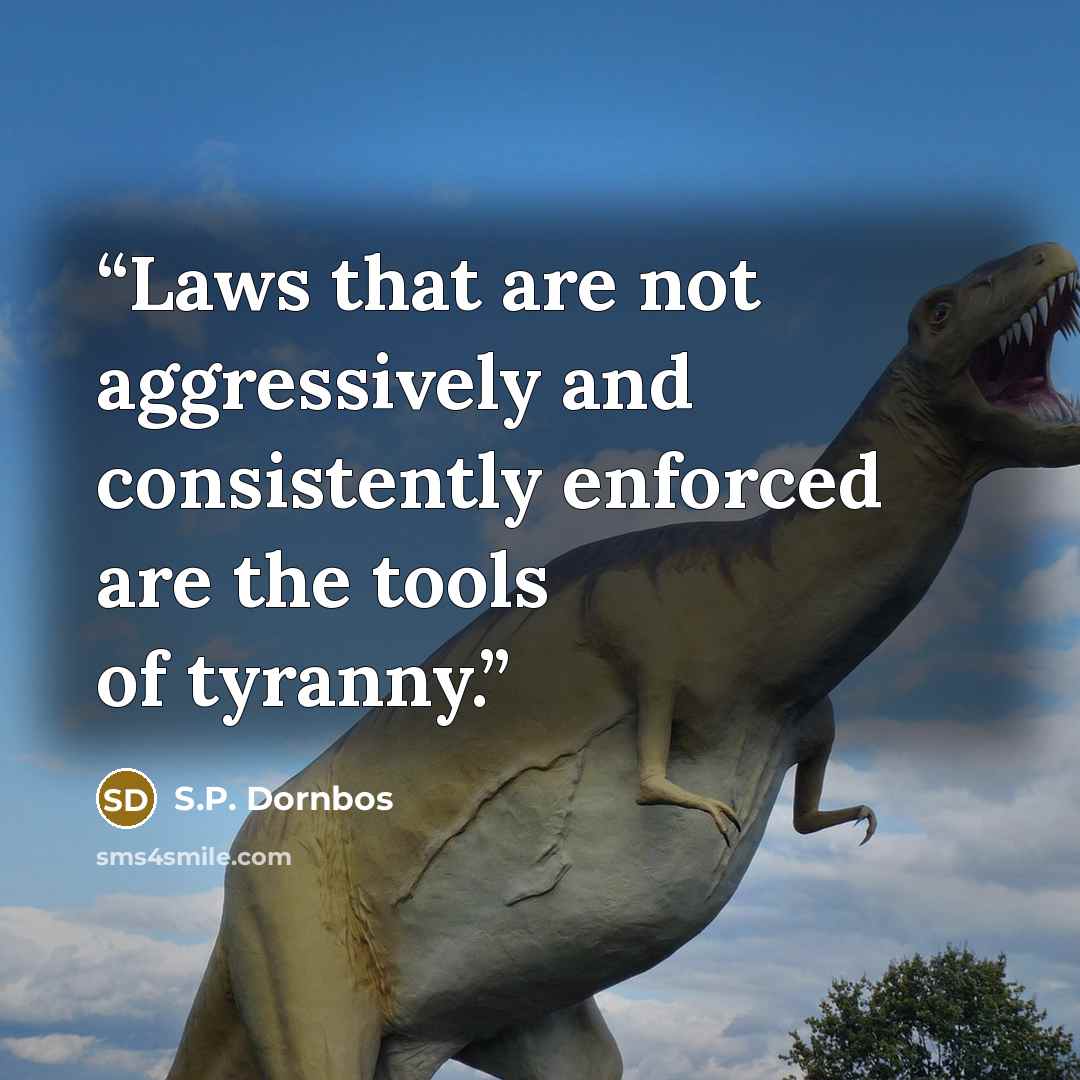“Laws that are not aggressively and consistently enforced are the tools of tyranny.” quote by S.P. Dornbos