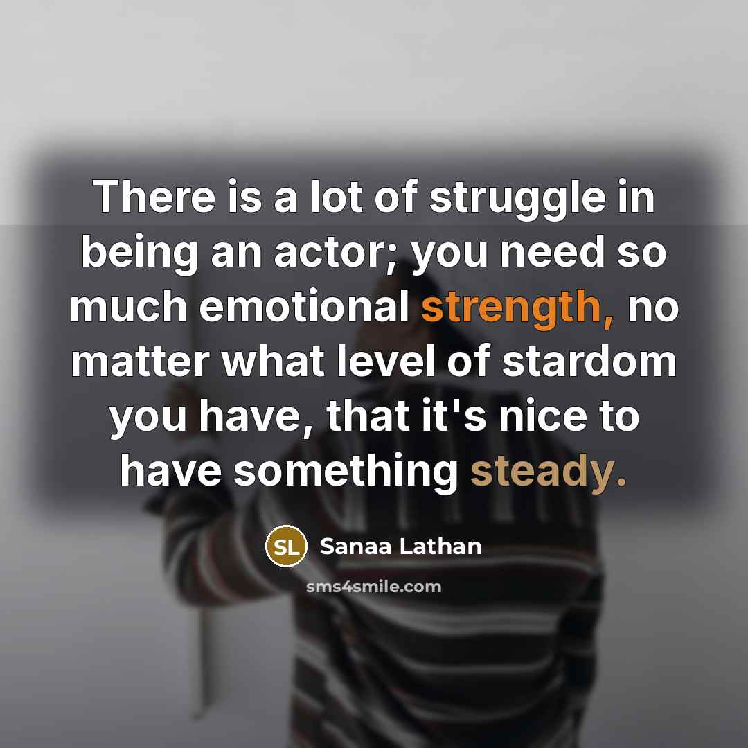 “There is a lot of struggle in being an actor; you need so much emotional strength, no matter what level of stardom you have, that it's nice to have something steady.” quote by Sanaa Lathan