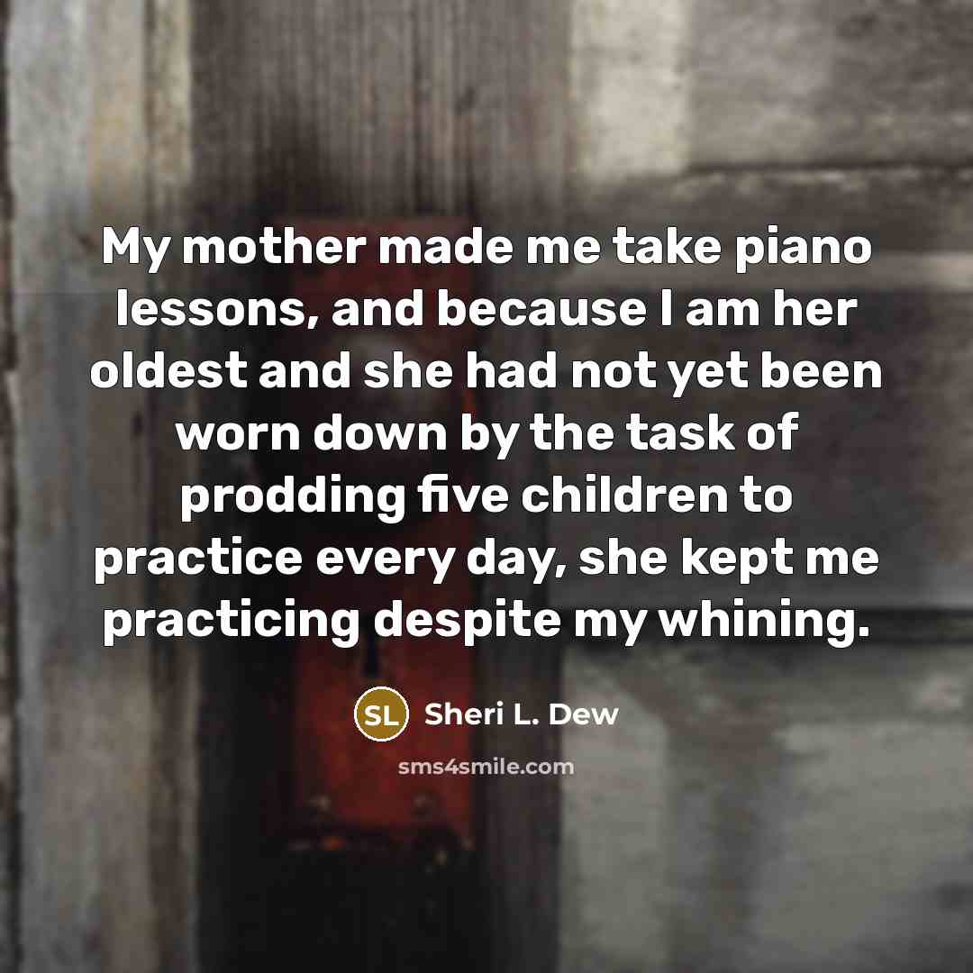 “My mother made me take piano lessons, and because I…” quote by Sheri L. Dew