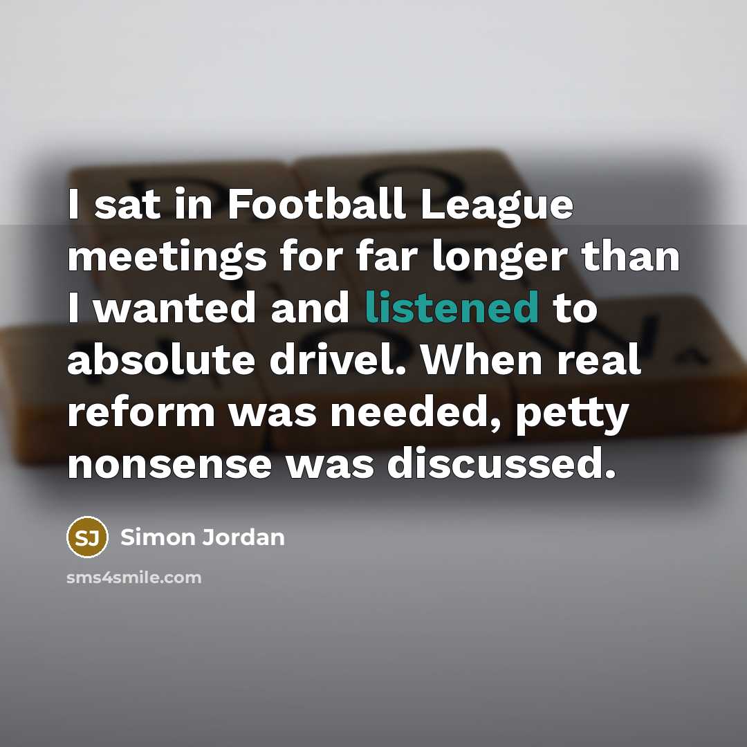 “I sat in Football League meetings for far longer than I wanted and listened to absolute drivel. When real reform was needed, petty nonsense was discussed.” quote by Simon Jordan
