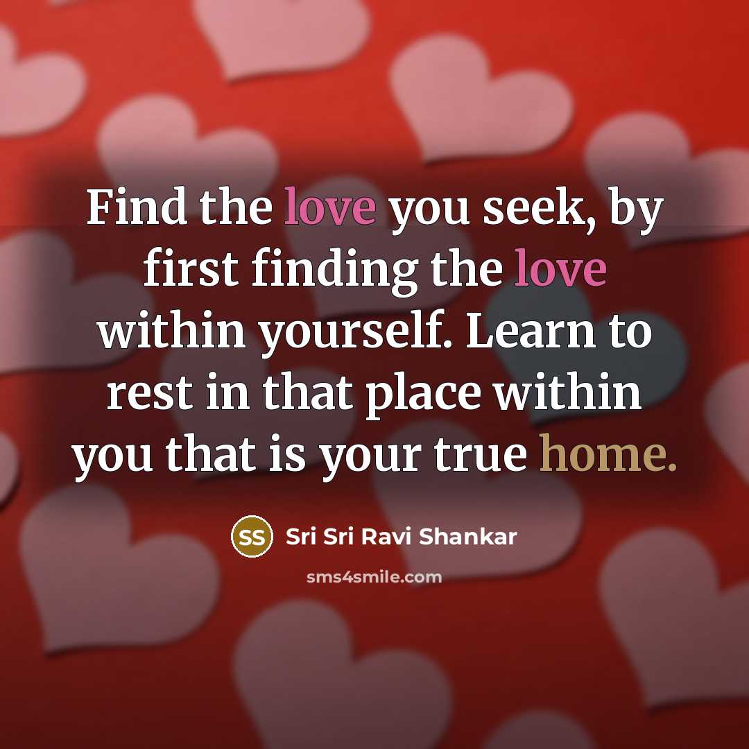 “Find the love you seek, by first finding the love within yourself. Learn to rest in that place within you that is your true home.” quote by Sri Sri Ravi Shankar