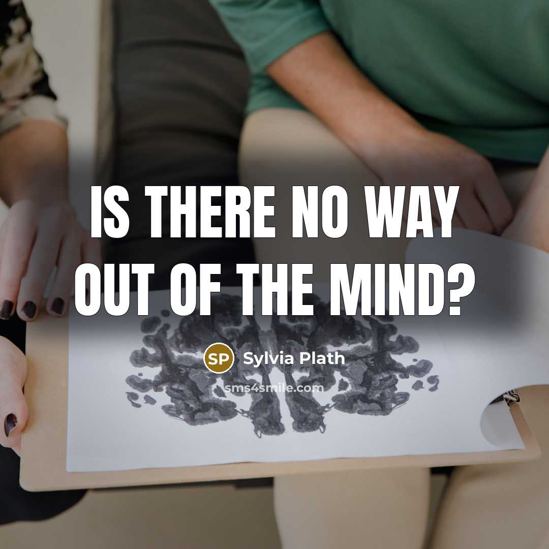“Is there no way out of the mind?…” quote by Sylvia Plath