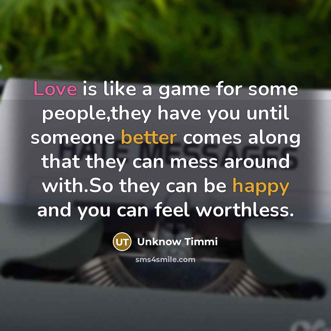 “Love is like a game for some people,they have you until someone better comes along that they can mess around with.So they can be happy and you can feel worthless.” quote by Unknow Timmi