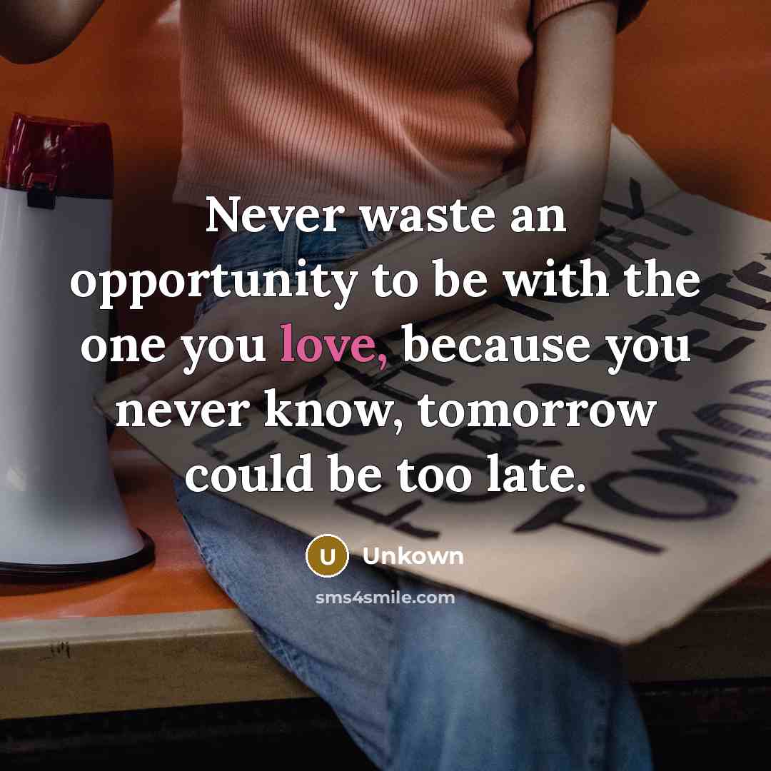 “Never waste an opportunity to be with the one you love, because you never know, tomorrow could be too late.” quote by Unkown
