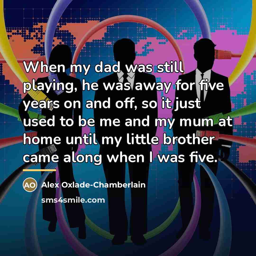 “When my dad was still playing, he was away for…” quote by Alex Oxlade-Chamberlain