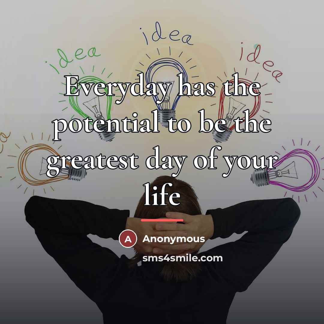 “Everyday has the potential to be the greatest day of…” quote by Anonymous