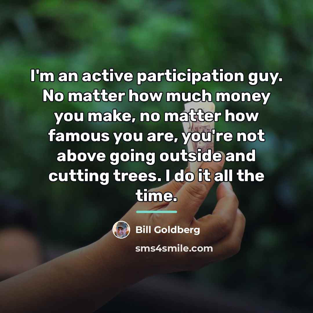 “I'm an active participation guy. No matter how much money…” quote by Bill Goldberg