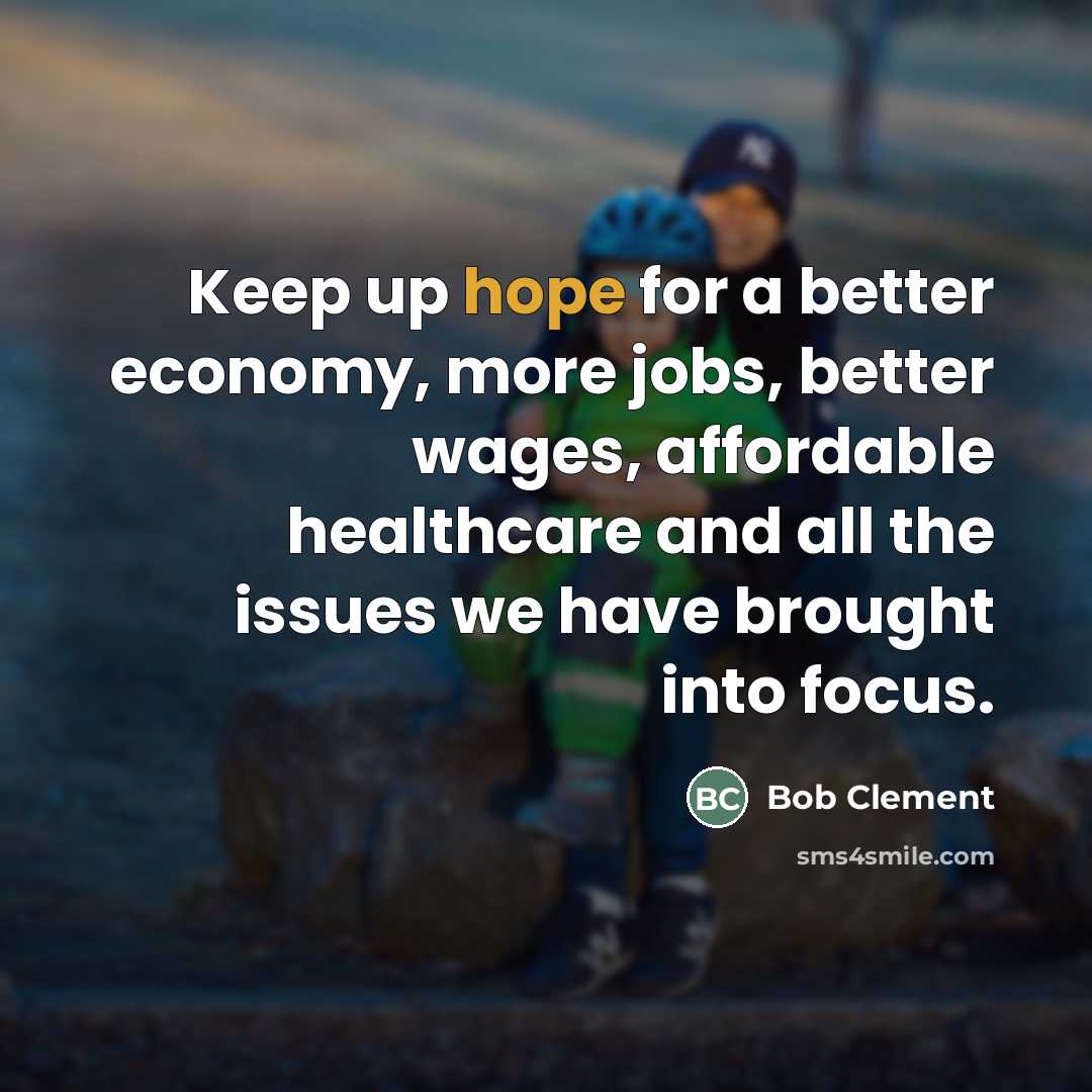 “Keep up hope for a better economy, more jobs, better wages, affordable healthcare and all the issues we have brought into focus.” quote by Bob Clement
