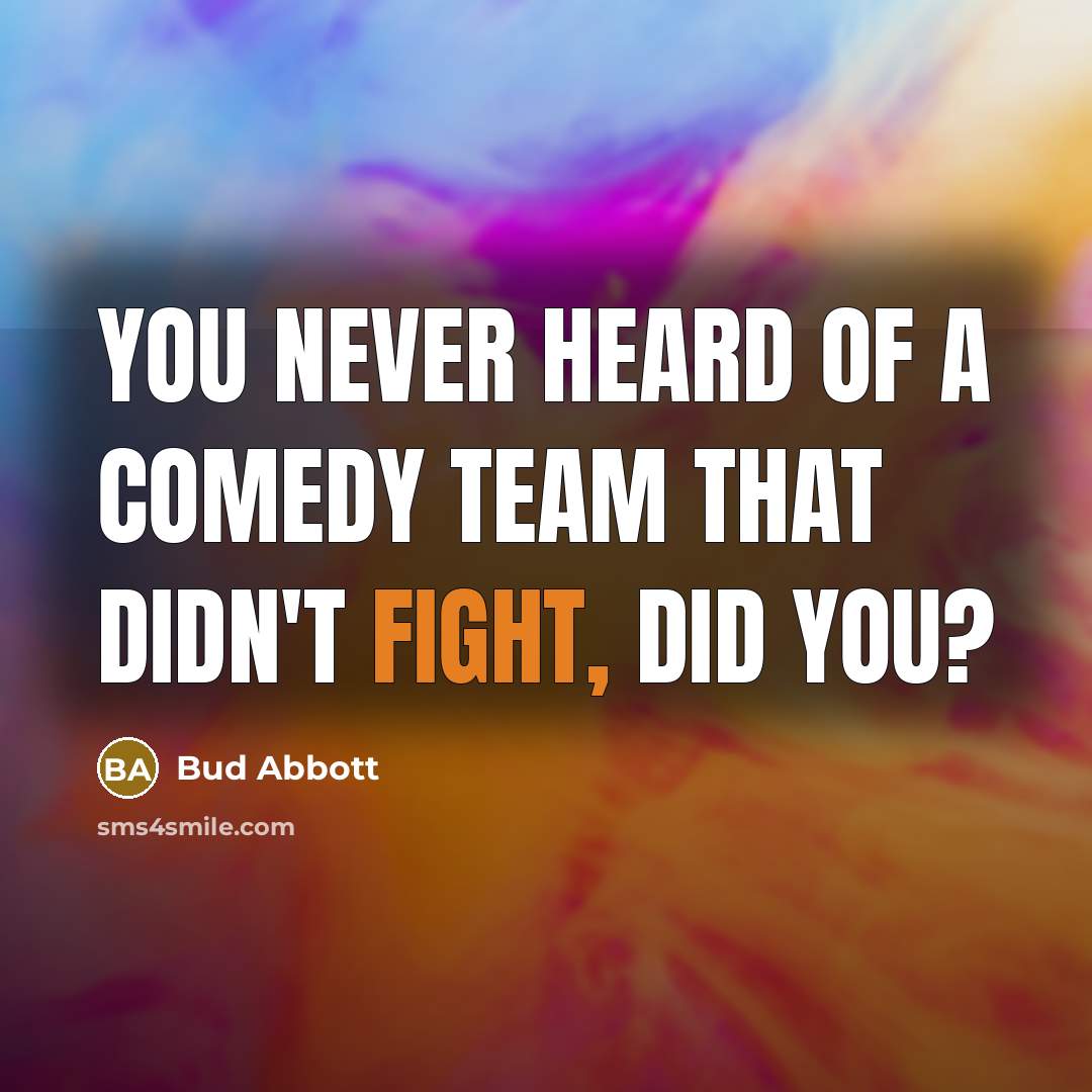 “You never heard of a comedy team that didn't fight,…” quote by Bud Abbott