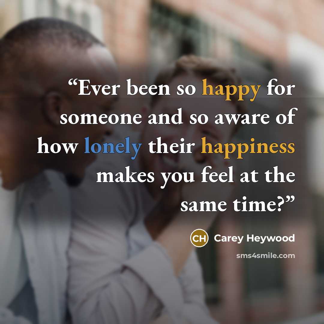 “Ever been so happy for someone and so aware of how lonely their happiness makes you feel at the same time?” quote by Carey Heywood