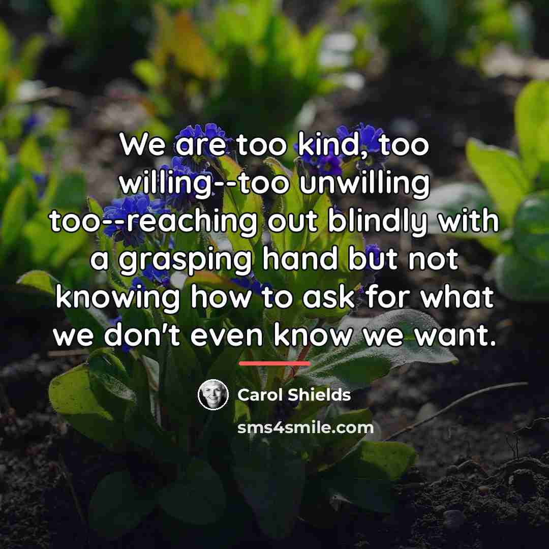 “We are too kind, too willing--too unwilling too--reaching out blindly…” quote by Carol Shields