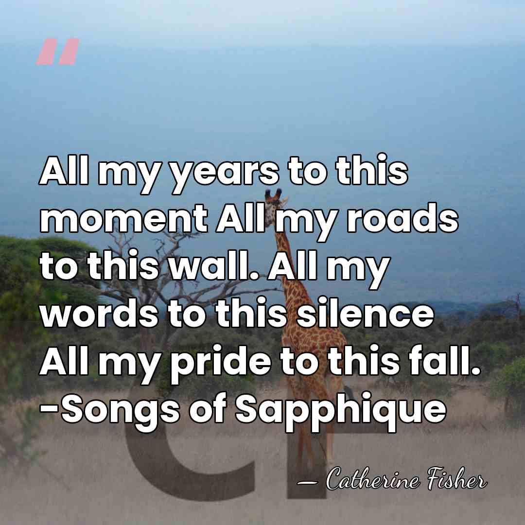 All my years to this moment All my roads to this wall.&hellip; - Catherine Fisher