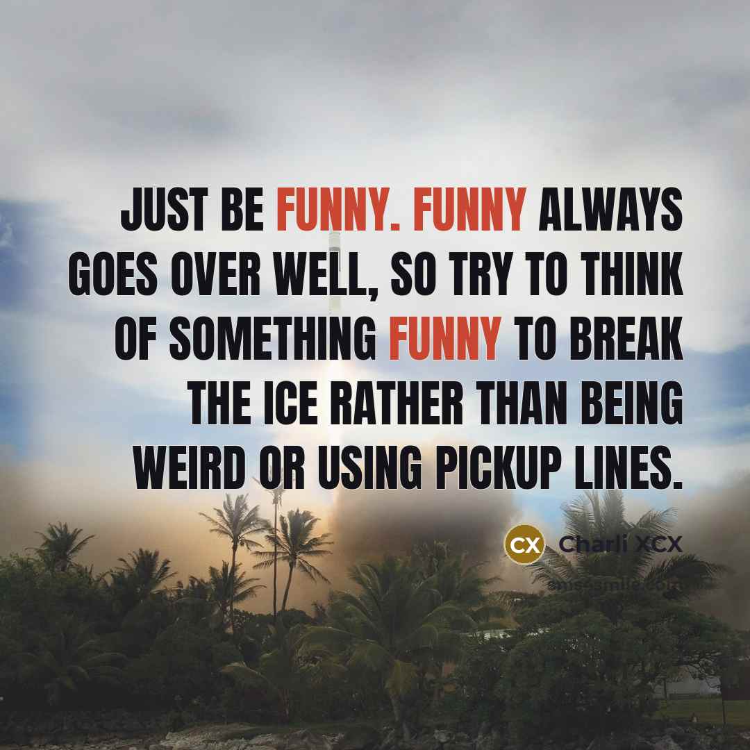 “Just be funny. Funny always goes over well, so try to think of something funny to break the ice rather than being weird or using pickup lines.” quote by Charli XCX