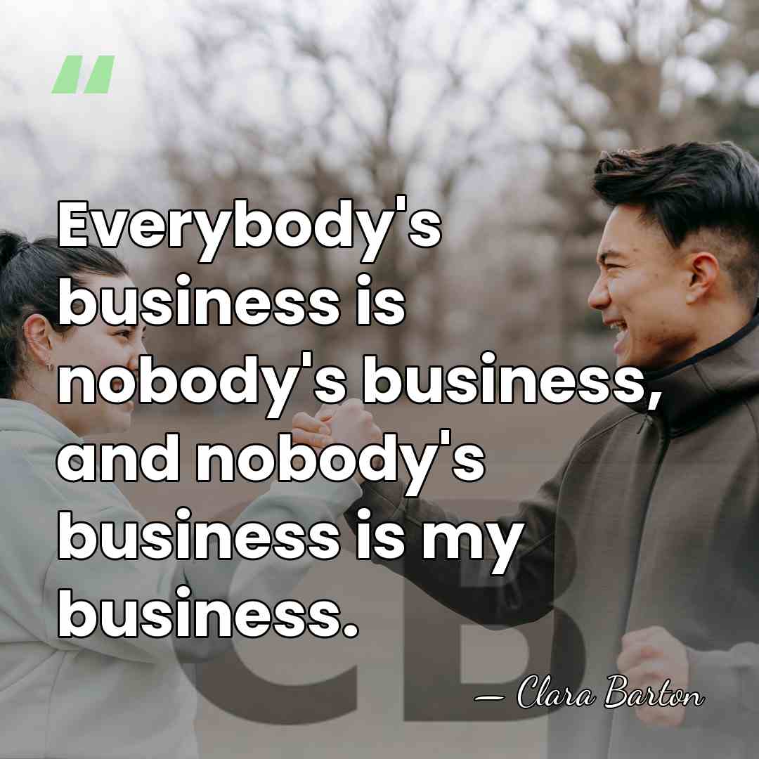 Everybody's business is nobody's business, and nobody's business is my business. - Clara Barton