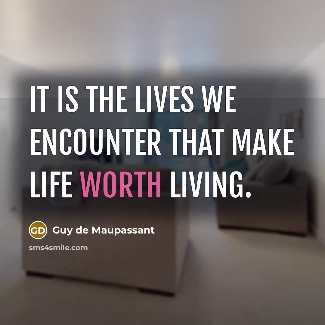 “It is the lives we encounter that make life worth…” quote by Guy de Maupassant