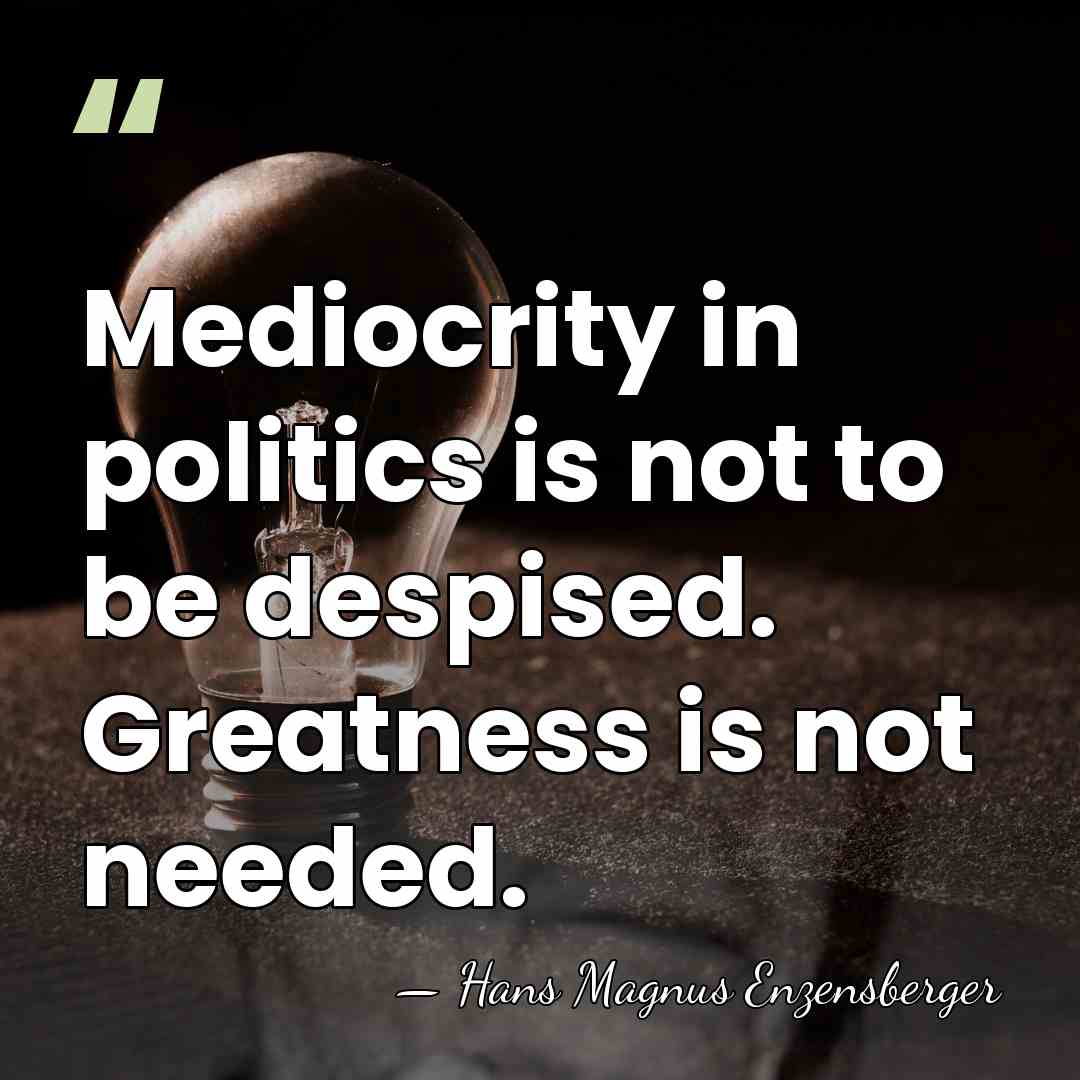 Mediocrity in politics is not to be despised. Greatness is not needed. - Hans Magnus Enzensberger