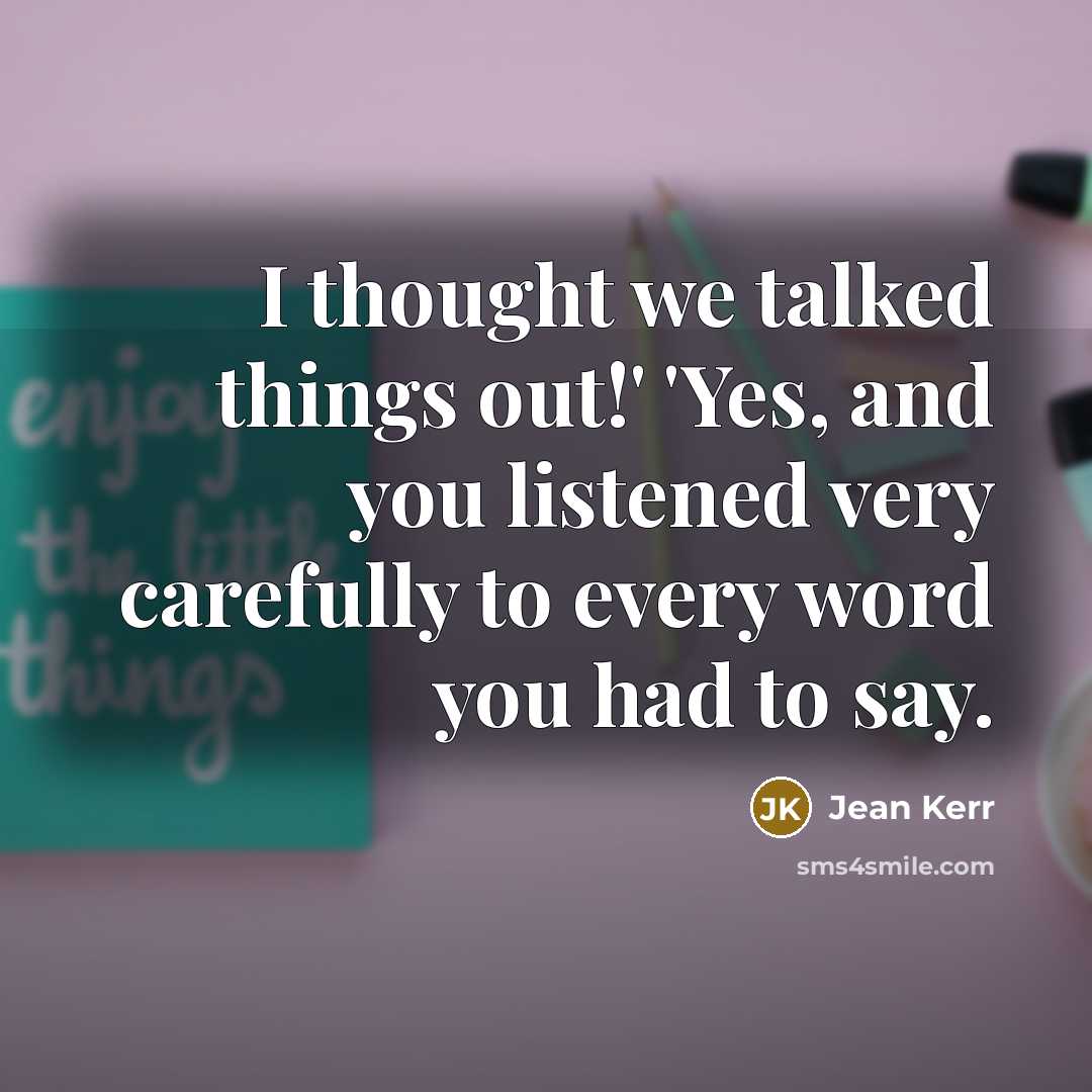 “I thought we talked things out!' 'Yes, and you listened…” quote by Jean Kerr