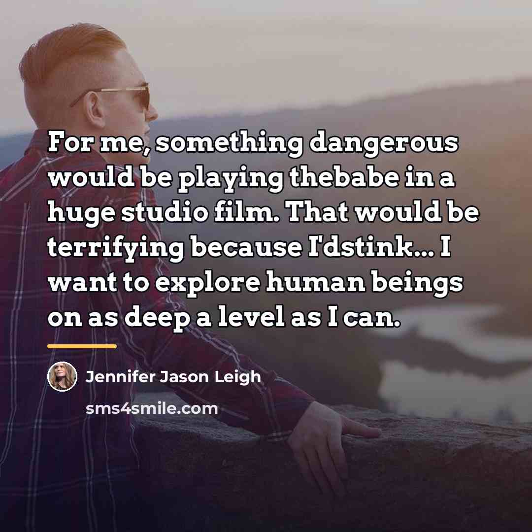“For me, something dangerous would be playing thebabe in a…” quote by Jennifer Jason Leigh