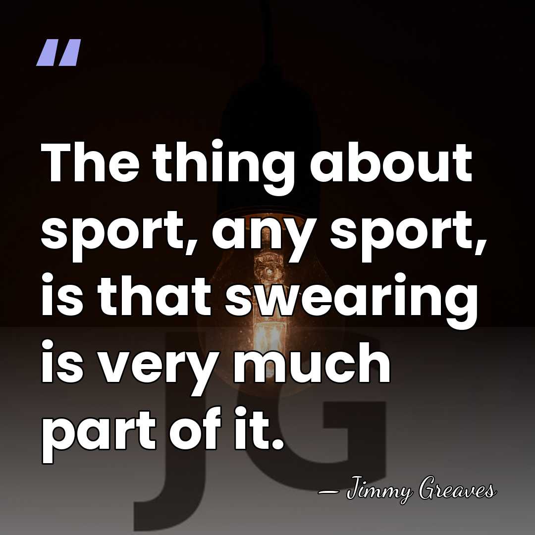 The thing about sport, any sport, is that swearing is very much&hellip; - Jimmy Greaves