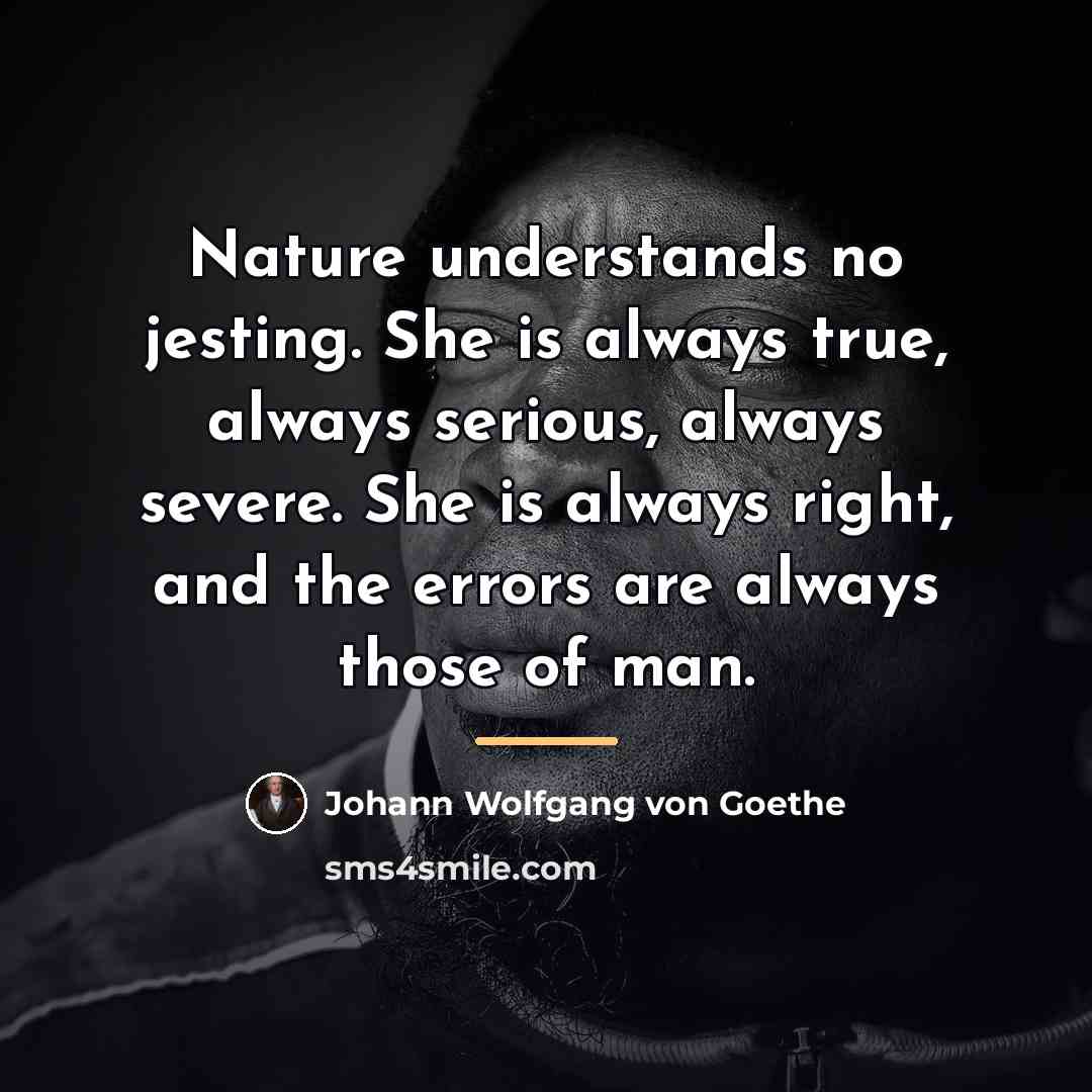 “Nature understands no jesting. She is always true, always serious,…” quote by Johann Wolfgang von Goethe