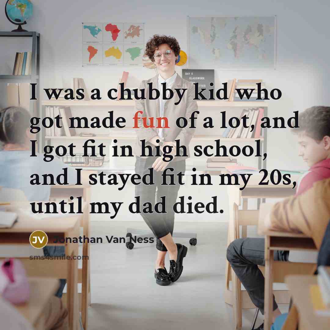 “I was a chubby kid who got made fun of a lot, and I got fit in high school, and I stayed fit in my 20s, until my dad died.” quote by Jonathan Van Ness
