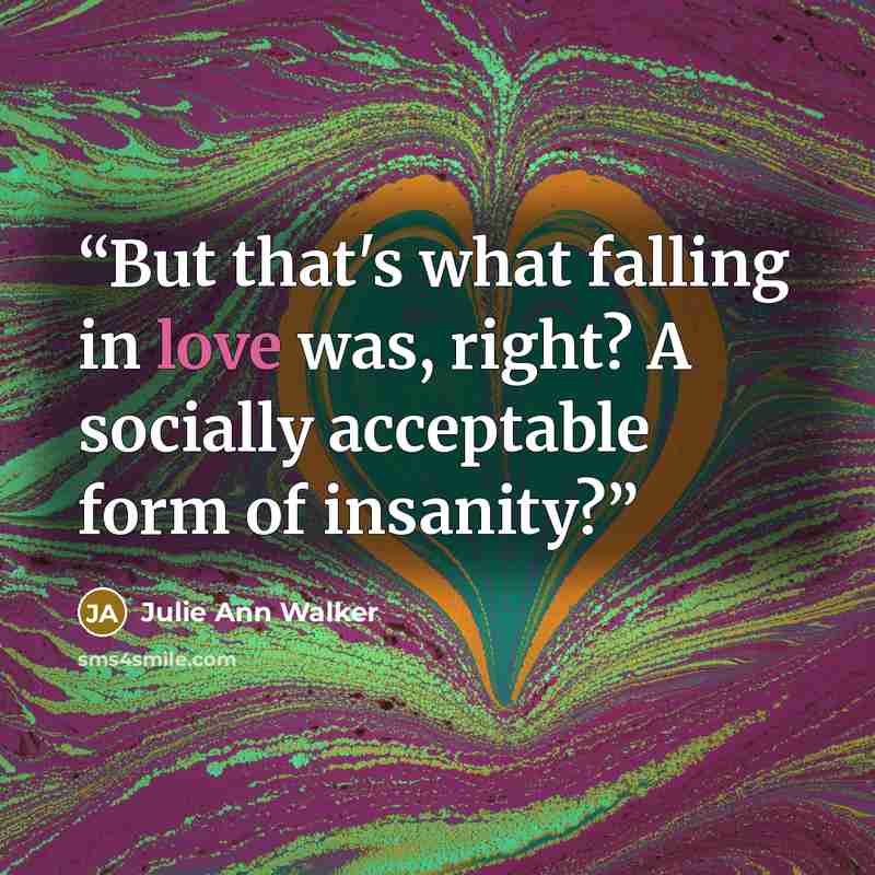 “But that's what falling in love was, right? A socially acceptable form of insanity?” quote by Julie Ann Walker