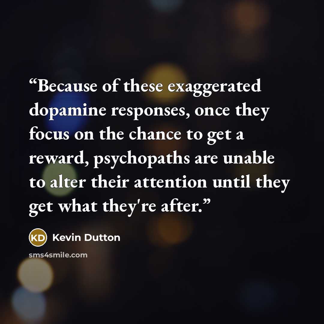 “Because of these exaggerated dopamine responses, once they focus on the chance to get a reward, psychopaths are unable to alter their attention until they get what they're after.” quote by Kevin Dutton