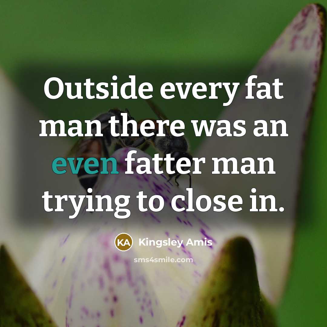 “Outside every fat man there was an even fatter man…” quote by Kingsley Amis