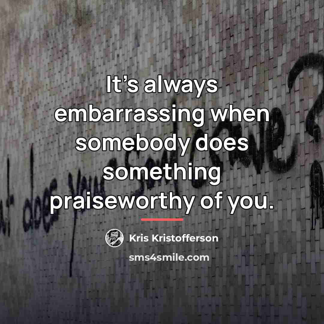 “It's always embarrassing when somebody does something praiseworthy of you.…” quote by Kris Kristofferson