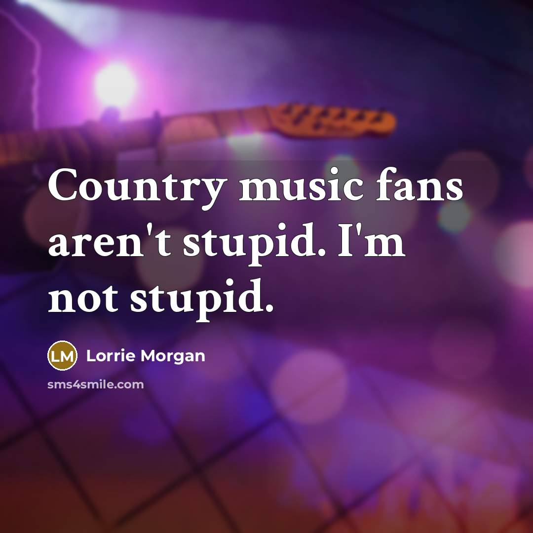 “Country music fans aren't stupid. I'm not stupid.” quote by Lorrie Morgan
