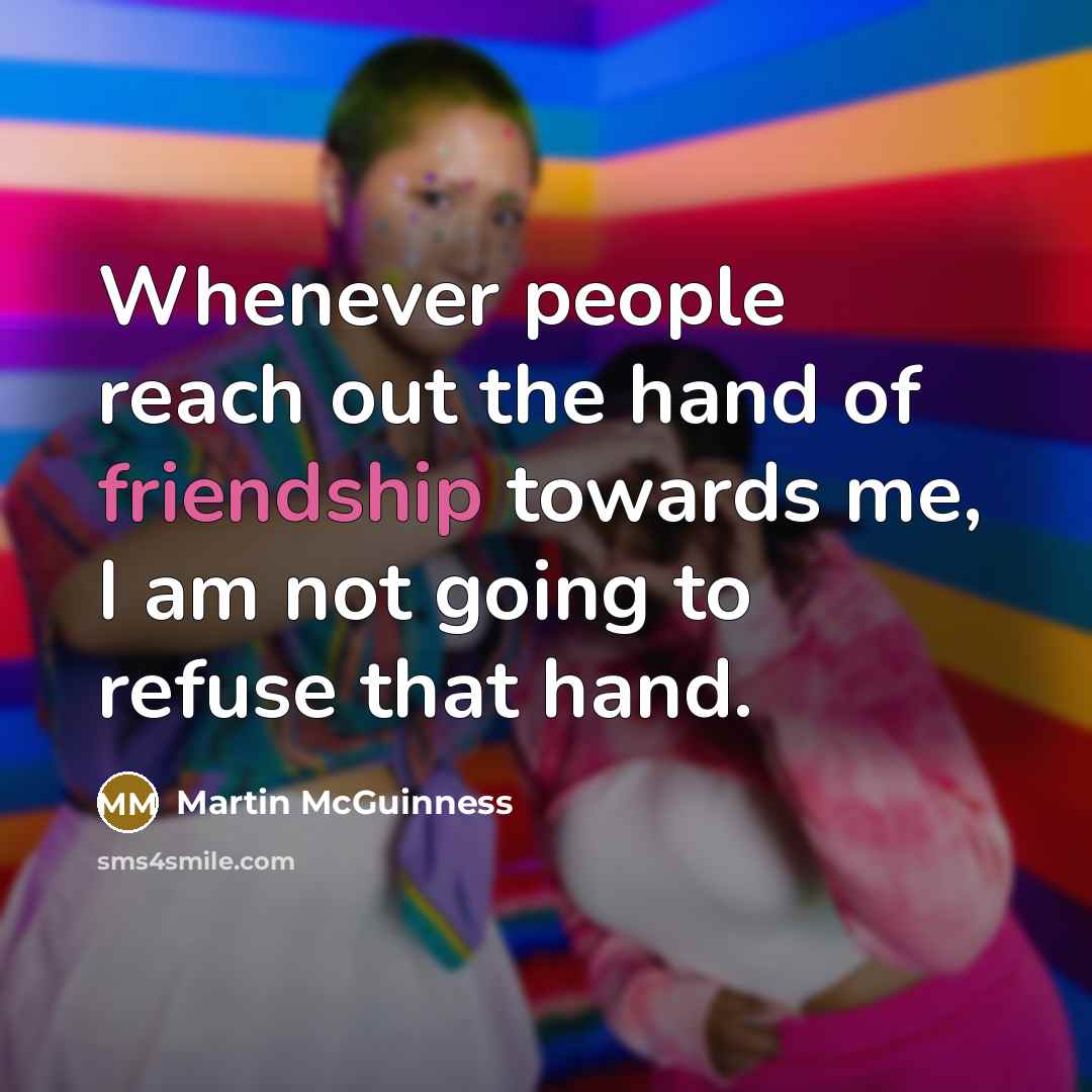 “Whenever people reach out the hand of friendship towards me,…” quote by Martin McGuinness
